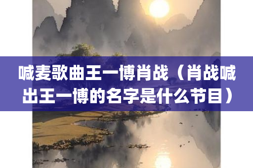 喊麦歌曲王一博肖战（肖战喊出王一博的名字是什么节目）