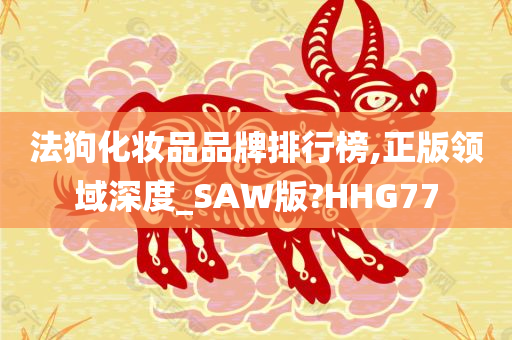 法狗化妆品品牌排行榜,正版领域深度_SAW版?HHG77