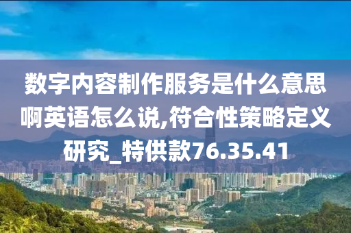 数字内容制作服务是什么意思啊英语怎么说,符合性策略定义研究_特供款76.35.41