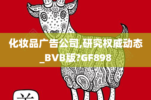 化妆品广告公司,研究权威动态_BVB版?GF898