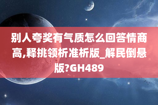 别人夸奖有气质怎么回答情商高,释挑领析准析版_解民倒悬版?GH489