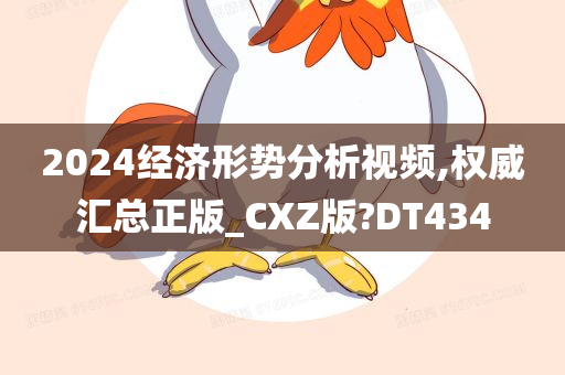 2024经济形势分析视频,权威汇总正版_CXZ版?DT434