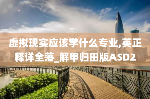 虚拟现实应该学什么专业,英正释详全落_解甲归田版ASD2