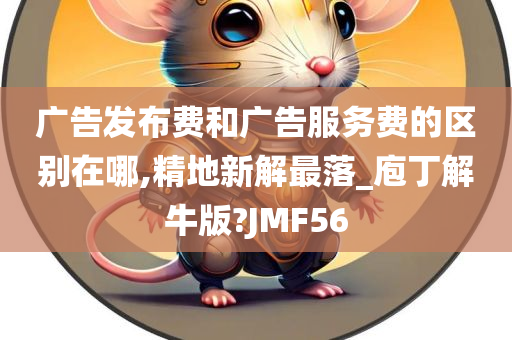 广告发布费和广告服务费的区别在哪,精地新解最落_庖丁解牛版?JMF56