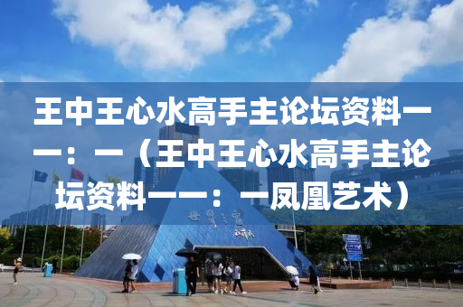 王中王心水高手主论坛资料一一：一（王中王心水高手主论坛资料一一：一凤凰艺术）