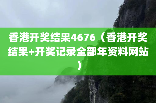 香港开奖结果4676（香港开奖结果+开奖记录全部年资料网站）