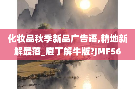 化妆品秋季新品广告语,精地新解最落_庖丁解牛版?JMF56