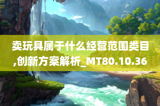 卖玩具属于什么经营范围类目,创新方案解析_MT80.10.36