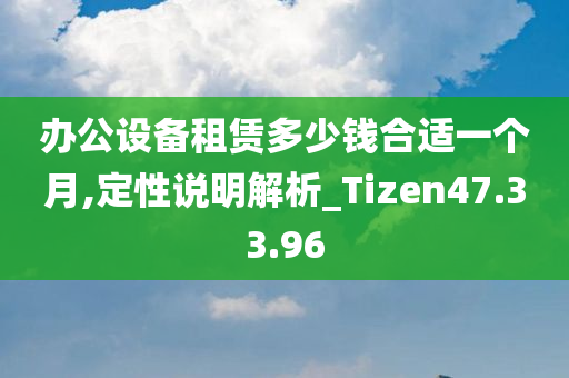 办公设备租赁多少钱合适一个月,定性说明解析_Tizen47.33.96