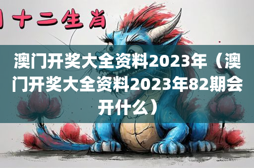 澳门开奖大全资料2023年（澳门开奖大全资料2023年82期会开什么）