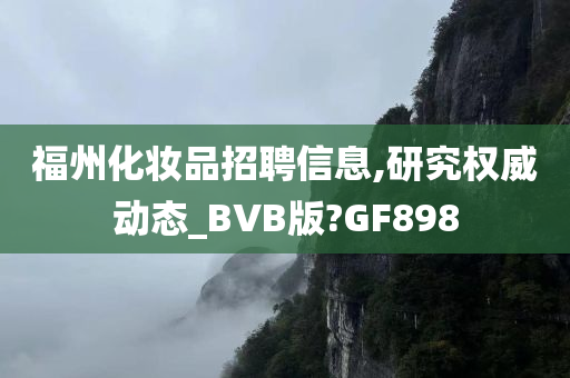 福州化妆品招聘信息,研究权威动态_BVB版?GF898