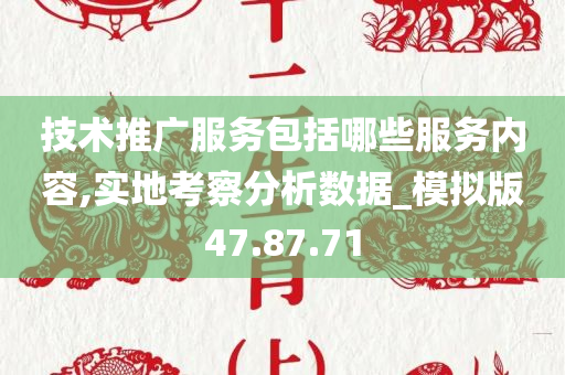 技术推广服务包括哪些服务内容,实地考察分析数据_模拟版47.87.71