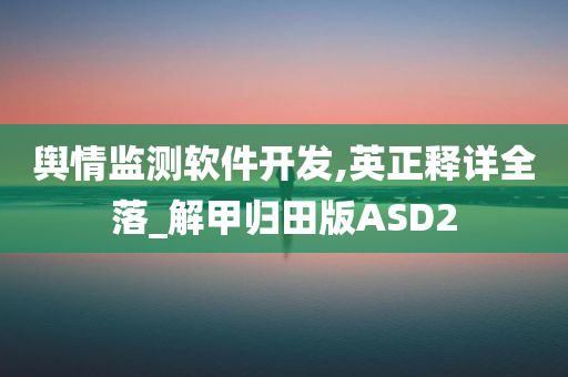 舆情监测软件开发,英正释详全落_解甲归田版ASD2