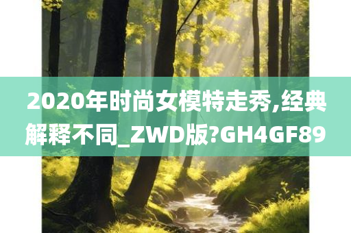 2020年时尚女模特走秀,经典解释不同_ZWD版?GH4GF89