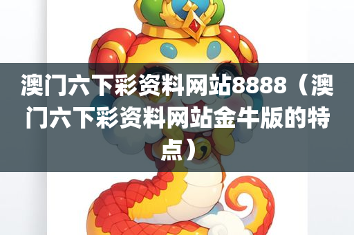 澳门六下彩资料网站8888（澳门六下彩资料网站金牛版的特点）