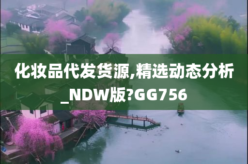 化妆品代发货源,精选动态分析_NDW版?GG756