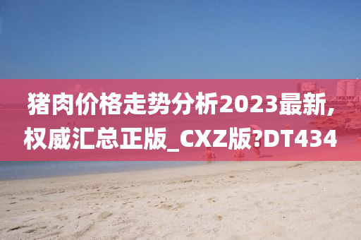 猪肉价格走势分析2023最新,权威汇总正版_CXZ版?DT434