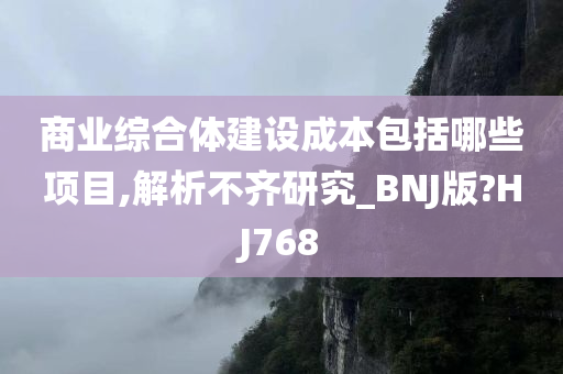 商业综合体建设成本包括哪些项目,解析不齐研究_BNJ版?HJ768