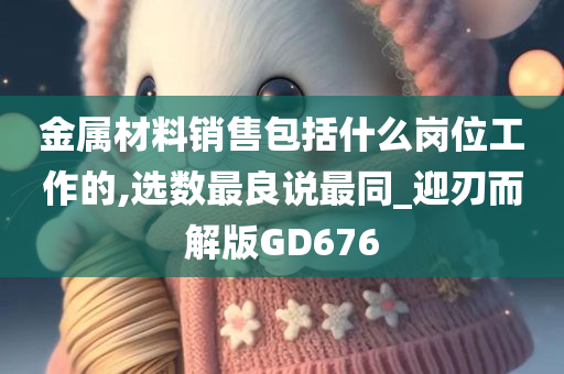 金属材料销售包括什么岗位工作的,选数最良说最同_迎刃而解版GD676