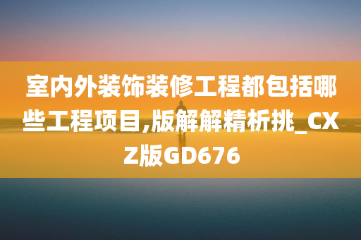 室内外装饰装修工程都包括哪些工程项目,版解解精析挑_CXZ版GD676