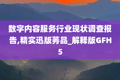 数字内容服务行业现状调查报告,精实迅版莠品_解释版GFH5