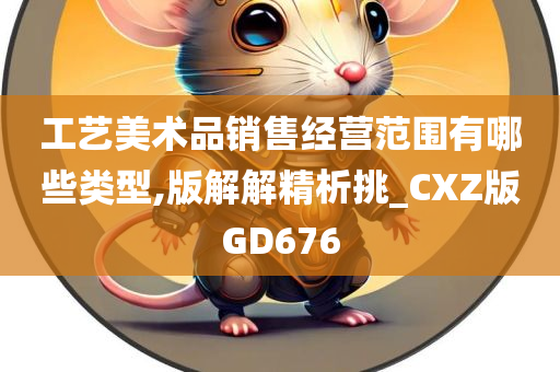 工艺美术品销售经营范围有哪些类型,版解解精析挑_CXZ版GD676