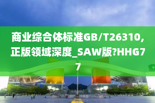 商业综合体标准GB/T26310,正版领域深度_SAW版?HHG77