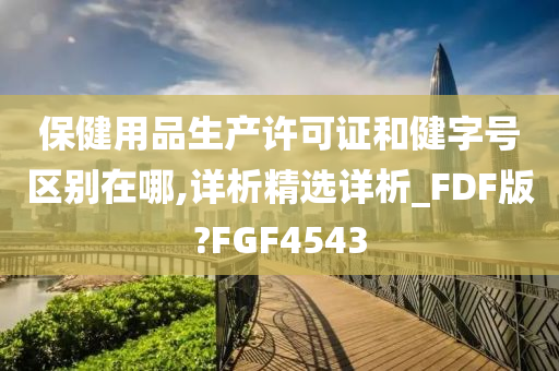 保健用品生产许可证和健字号区别在哪,详析精选详析_FDF版?FGF4543