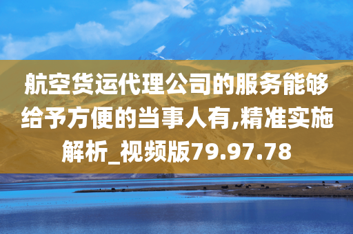 航空货运代理公司的服务能够给予方便的当事人有,精准实施解析_视频版79.97.78