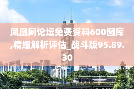 凤凰网论坛免费资料600图库,精细解析评估_战斗版95.89.30