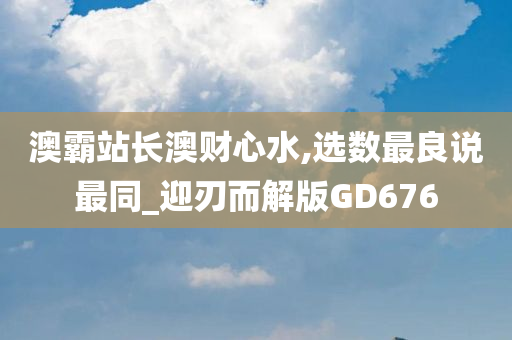 澳霸站长澳财心水,选数最良说最同_迎刃而解版GD676