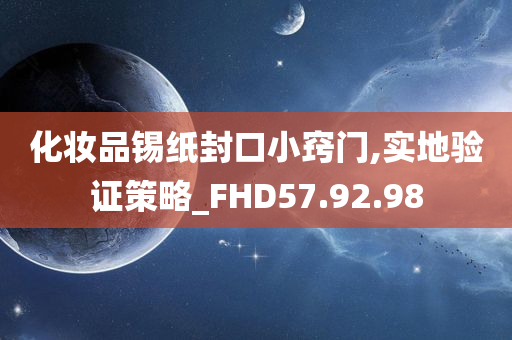 化妆品锡纸封口小窍门,实地验证策略_FHD57.92.98