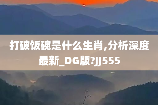 打破饭碗是什么生肖,分析深度最新_DG版?JJ555