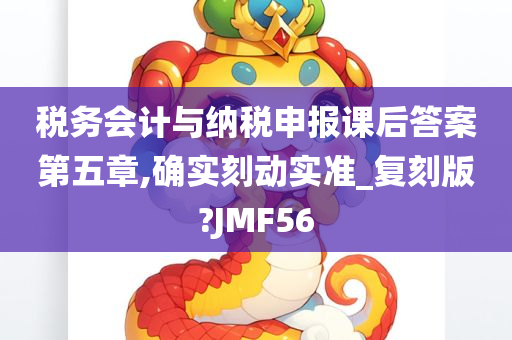 税务会计与纳税申报课后答案第五章,确实刻动实准_复刻版?JMF56