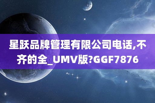 星跃品牌管理有限公司电话,不齐的全_UMV版?GGF7876