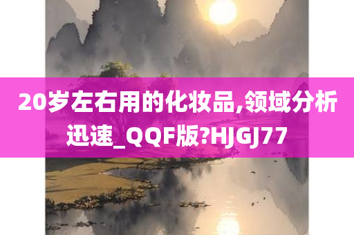 20岁左右用的化妆品,领域分析迅速_QQF版?HJGJ77