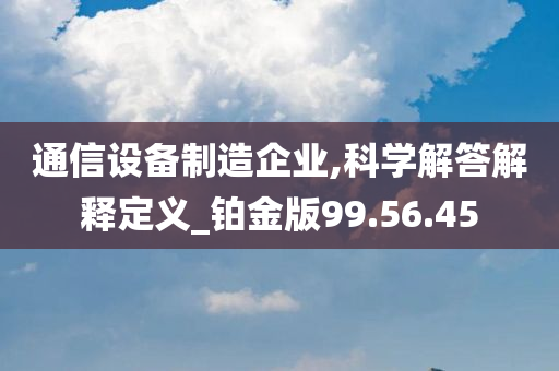 通信设备制造企业,科学解答解释定义_铂金版99.56.45