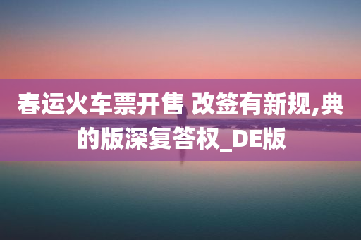 春运火车票开售 改签有新规,典的版深复答权_DE版