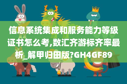 信息系统集成和服务能力等级证书怎么考,数汇齐游标齐率最析_解甲归田版?GH4GF89