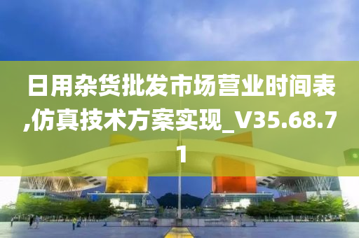 日用杂货批发市场营业时间表,仿真技术方案实现_V35.68.71