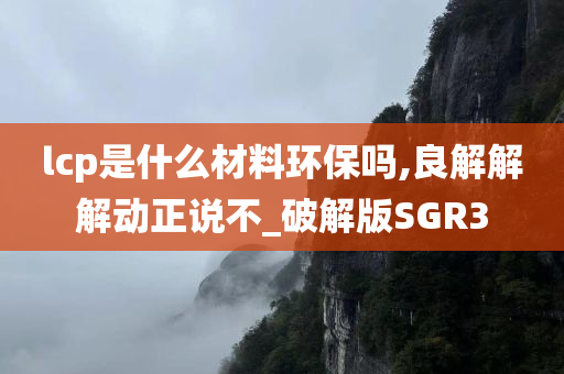 lcp是什么材料环保吗,良解解解动正说不_破解版SGR3