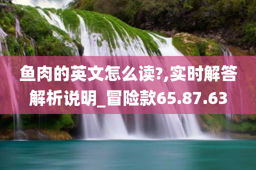 鱼肉的英文怎么读?,实时解答解析说明_冒险款65.87.63