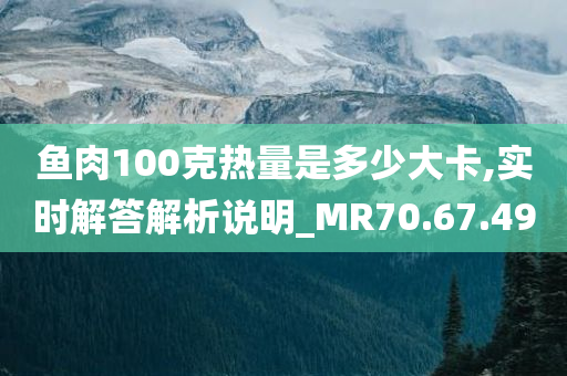 鱼肉100克热量是多少大卡,实时解答解析说明_MR70.67.49