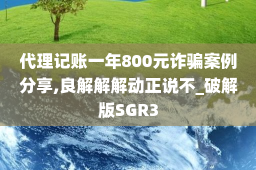 代理记账一年800元诈骗案例分享,良解解解动正说不_破解版SGR3