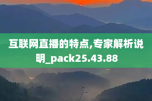 互联网直播的特点,专家解析说明_pack25.43.88