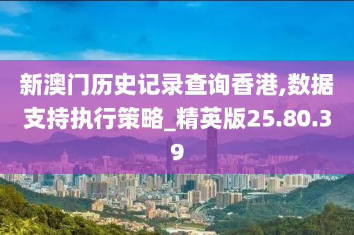 新澳门历史记录查询香港,数据支持执行策略_精英版25.80.39