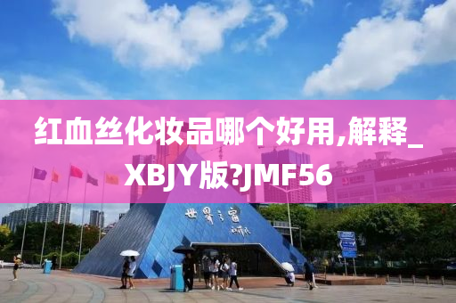 红血丝化妆品哪个好用,解释_XBJY版?JMF56