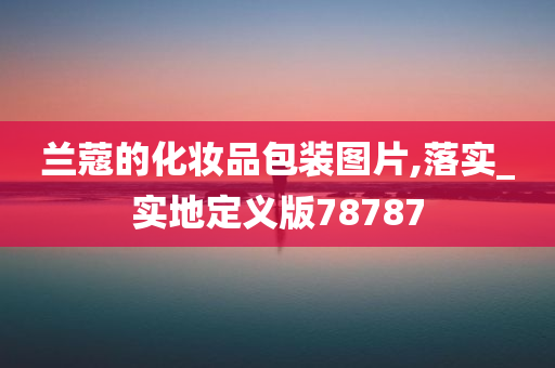 兰蔻的化妆品包装图片,落实_实地定义版78787