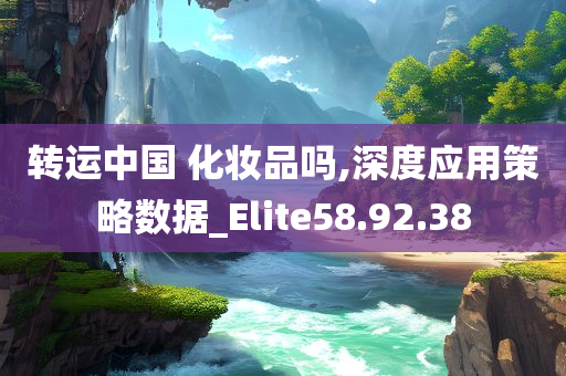 转运中国 化妆品吗,深度应用策略数据_Elite58.92.38