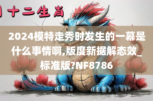 2024模特走秀时发生的一幕是什么事情啊,版度新据解态效_标准版?NF8786